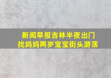 新闻早报吉林半夜出门找妈妈两岁宝宝街头游荡