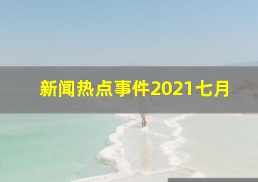 新闻热点事件2021七月