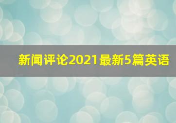 新闻评论2021最新5篇英语