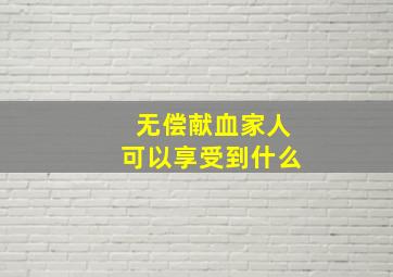 无偿献血家人可以享受到什么