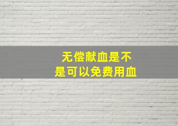 无偿献血是不是可以免费用血