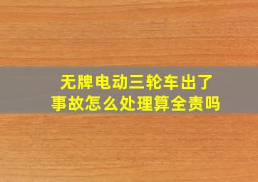 无牌电动三轮车出了事故怎么处理算全责吗