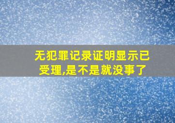 无犯罪记录证明显示已受理,是不是就没事了