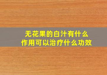 无花果的白汁有什么作用可以治疗什么功效