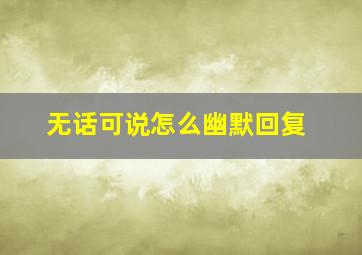 无话可说怎么幽默回复