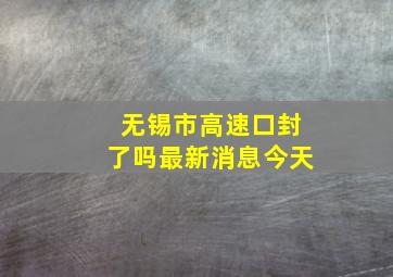 无锡市高速口封了吗最新消息今天