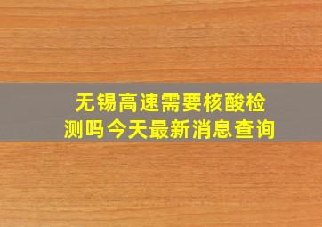 无锡高速需要核酸检测吗今天最新消息查询