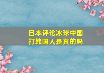 日本评论冰球中国打韩国人是真的吗