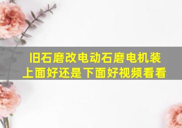 旧石磨改电动石磨电机装上面好还是下面好视频看看