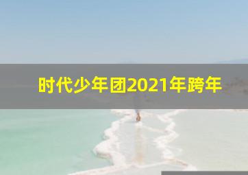 时代少年团2021年跨年