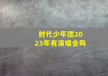 时代少年团2023年有演唱会吗