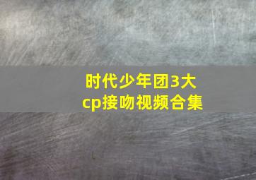 时代少年团3大cp接吻视频合集