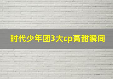 时代少年团3大cp高甜瞬间