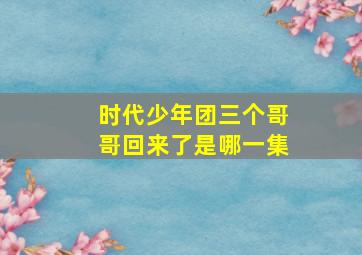 时代少年团三个哥哥回来了是哪一集