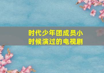 时代少年团成员小时候演过的电视剧