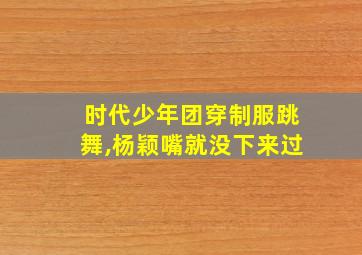 时代少年团穿制服跳舞,杨颖嘴就没下来过