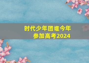 时代少年团谁今年参加高考2024