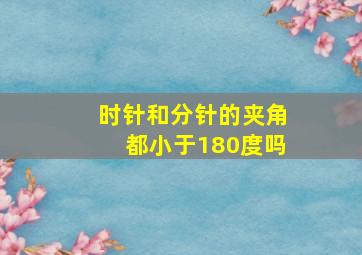 时针和分针的夹角都小于180度吗