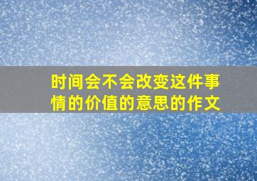 时间会不会改变这件事情的价值的意思的作文