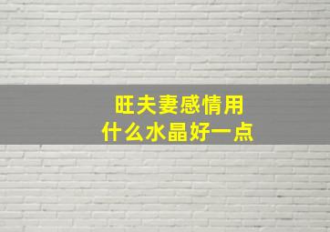 旺夫妻感情用什么水晶好一点