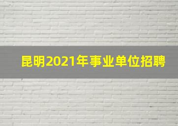 昆明2021年事业单位招聘