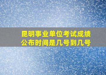 昆明事业单位考试成绩公布时间是几号到几号