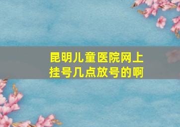 昆明儿童医院网上挂号几点放号的啊