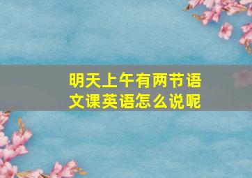 明天上午有两节语文课英语怎么说呢