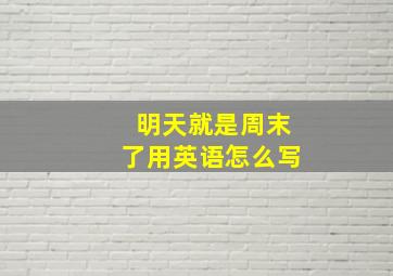 明天就是周末了用英语怎么写