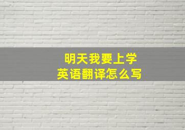 明天我要上学英语翻译怎么写