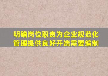 明确岗位职责为企业规范化管理提供良好开端需要编制