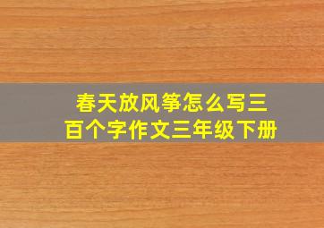 春天放风筝怎么写三百个字作文三年级下册