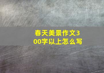 春天美景作文300字以上怎么写