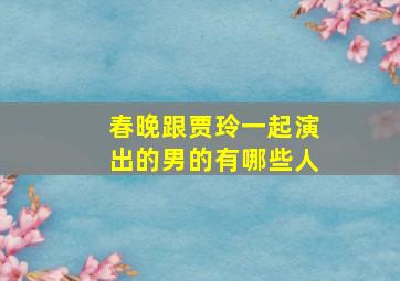 春晚跟贾玲一起演出的男的有哪些人