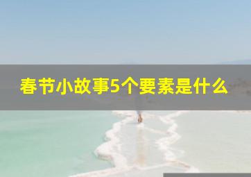 春节小故事5个要素是什么