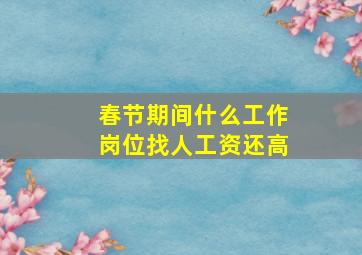 春节期间什么工作岗位找人工资还高