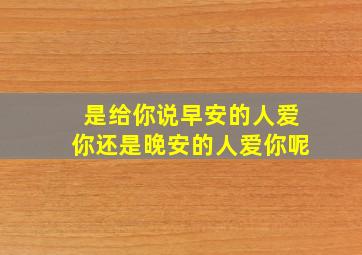 是给你说早安的人爱你还是晚安的人爱你呢