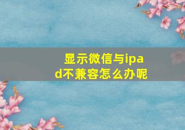 显示微信与ipad不兼容怎么办呢