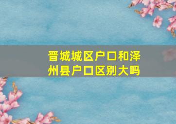 晋城城区户口和泽州县户口区别大吗