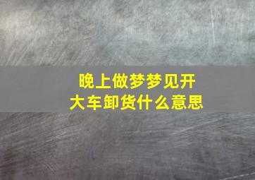 晚上做梦梦见开大车卸货什么意思