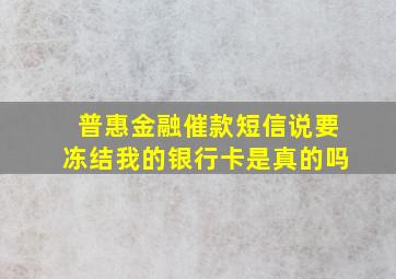 普惠金融催款短信说要冻结我的银行卡是真的吗