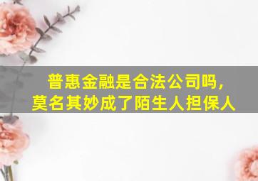 普惠金融是合法公司吗,莫名其妙成了陌生人担保人