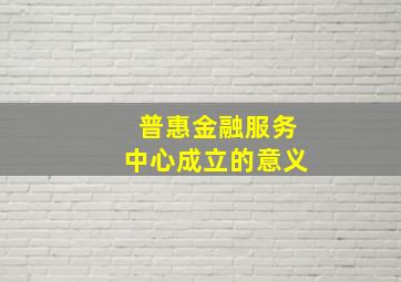 普惠金融服务中心成立的意义