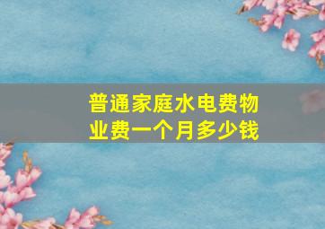 普通家庭水电费物业费一个月多少钱