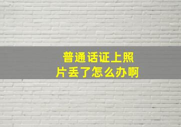 普通话证上照片丢了怎么办啊