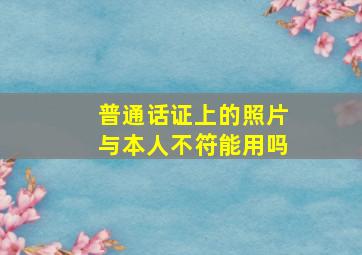 普通话证上的照片与本人不符能用吗