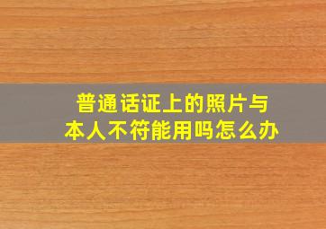 普通话证上的照片与本人不符能用吗怎么办