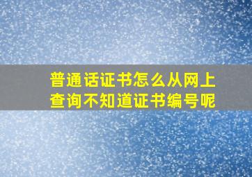 普通话证书怎么从网上查询不知道证书编号呢