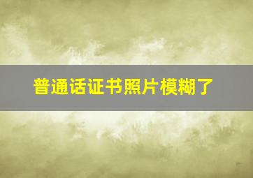 普通话证书照片模糊了