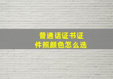 普通话证书证件照颜色怎么选